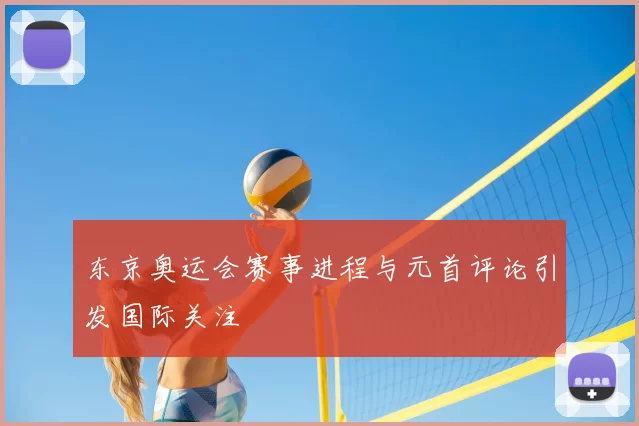 东京奥运会赛事进程与元首评论引发国际关注