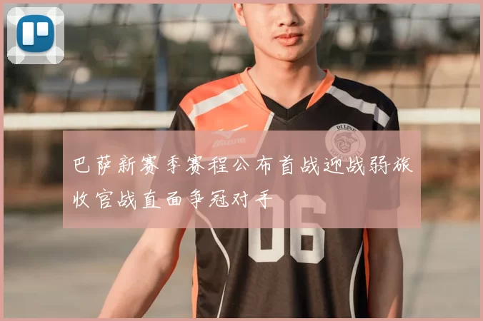 巴萨新赛季赛程公布首战迎战弱旅收官战直面争冠对手