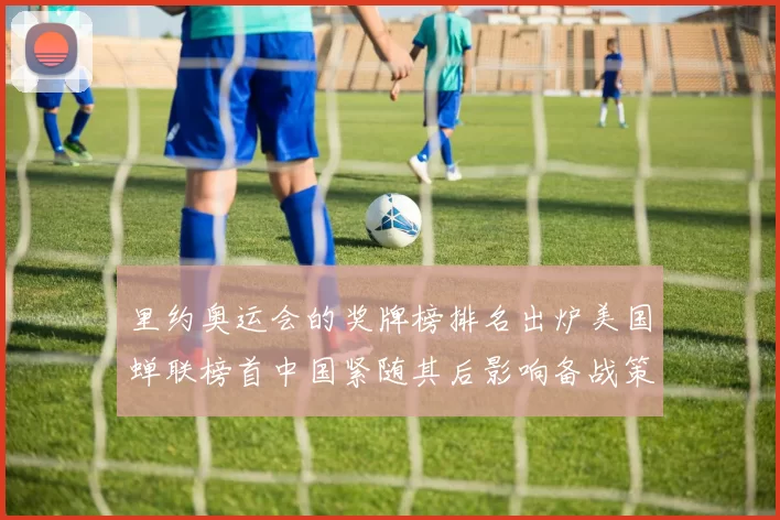 里约奥运会的奖牌榜排名出炉美国蝉联榜首中国紧随其后影响备战策略