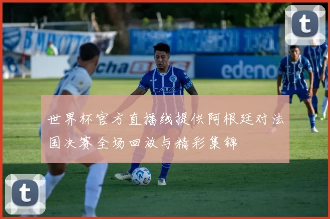 世界杯官方直播线提供阿根廷对法国决赛全场回放与精彩集锦