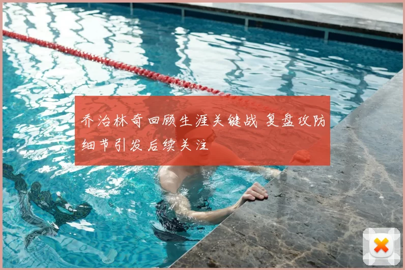 乔治林奇回顾生涯关键战 复盘攻防细节引发后续关注