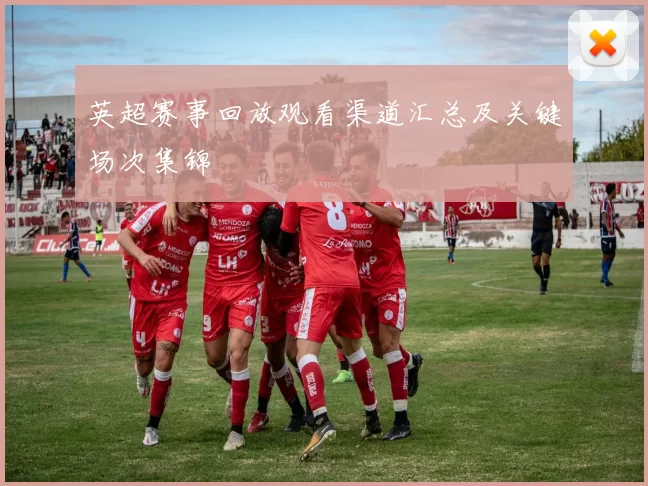 英超赛事回放观看渠道汇总及关键场次集锦