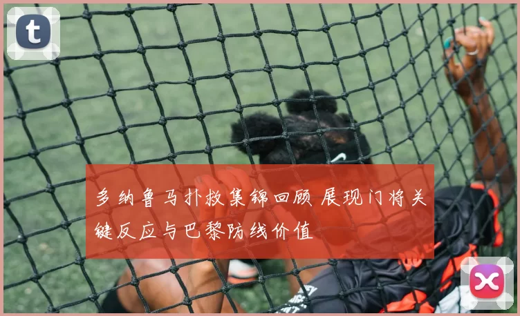 多纳鲁马扑救集锦回顾 展现门将关键反应与巴黎防线价值
