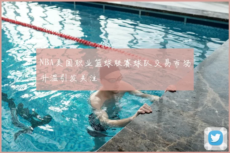 NBA美国职业篮球联赛球队交易市场升温引发关注