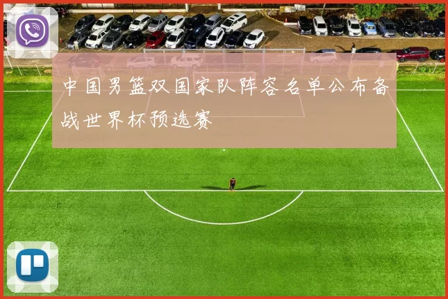 中国男篮双国家队阵容名单公布备战世界杯预选赛