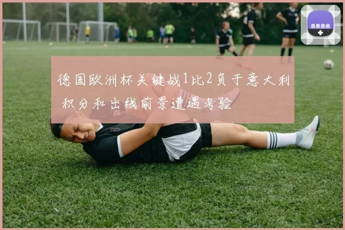 德国欧洲杯关键战1比2负于意大利 积分和出线前景遭遇考验