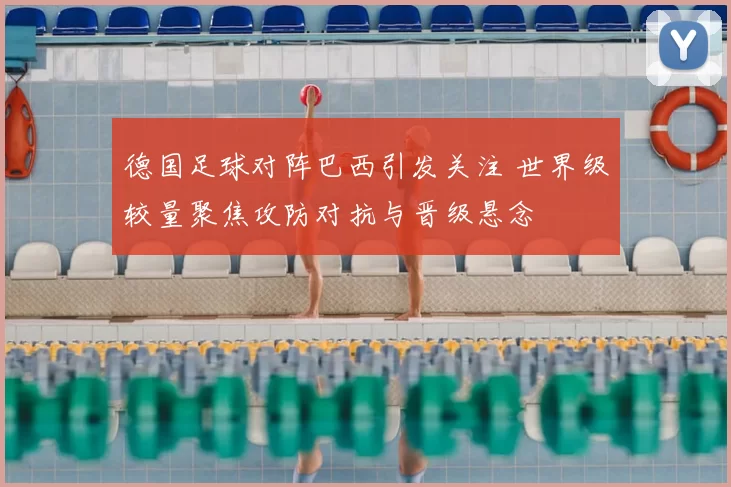 德国足球对阵巴西引发关注 世界级较量聚焦攻防对抗与晋级悬念