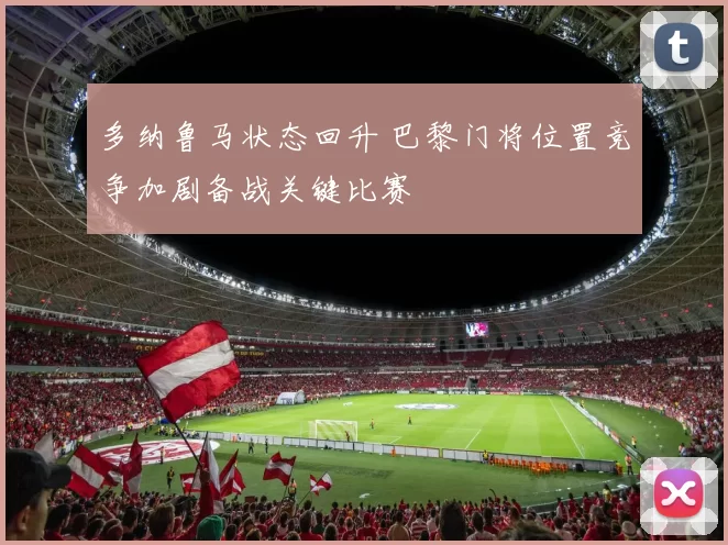 多纳鲁马状态回升 巴黎门将位置竞争加剧备战关键比赛