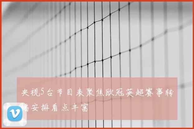 央视5台节目表聚焦欧冠英超赛事转播安排看点丰富