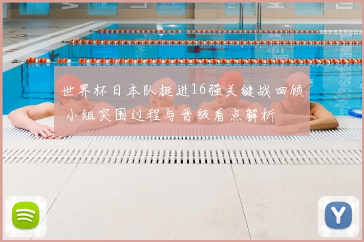 世界杯日本队挺进16强关键战回顾 小组突围过程与晋级看点解析