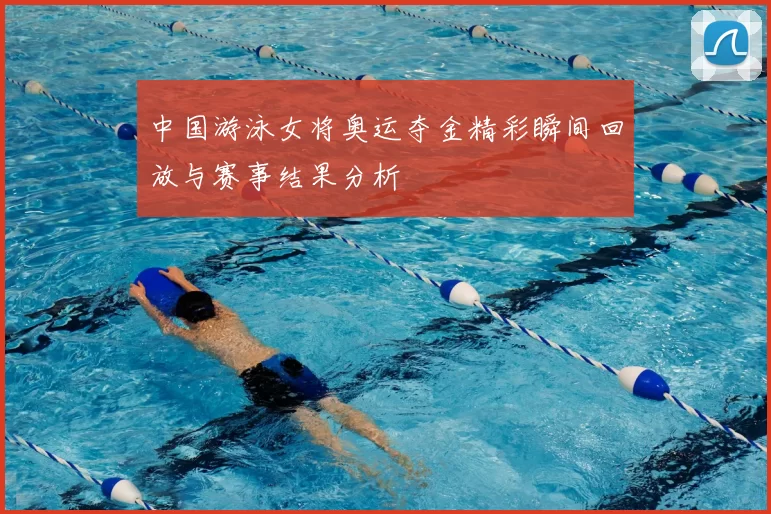 中国游泳女将奥运夺金精彩瞬间回放与赛事结果分析