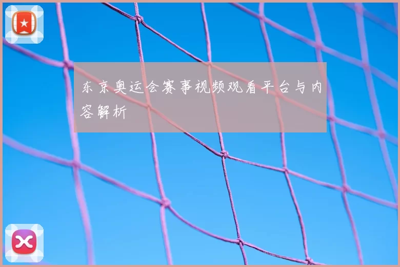 东京奥运会赛事视频观看平台与内容解析