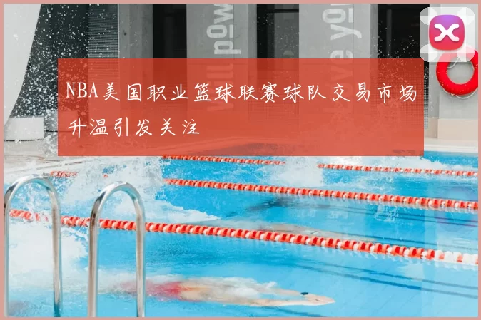 NBA美国职业篮球联赛球队交易市场升温引发关注