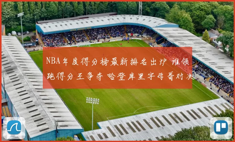 NBA年度得分榜最新排名出炉 谁领跑得分王争夺 哈登库里字母哥对决焦点