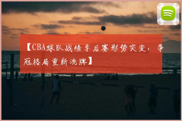 【CBA球队战绩季后赛形势突变,争冠格局重新洗牌】